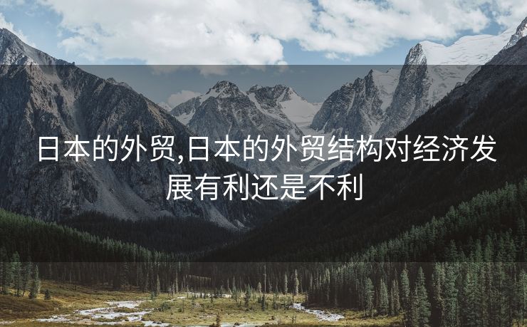 日本的外貿(mào),日本的外貿(mào)結(jié)構(gòu)對經(jīng)濟發(fā)展有利還是不利