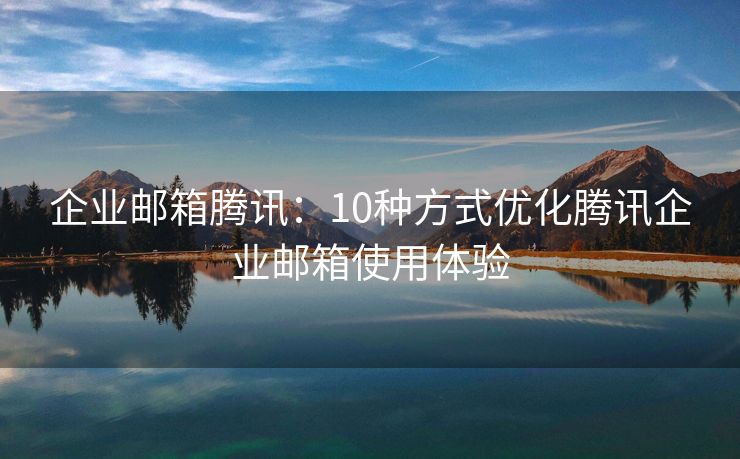 企業(yè)郵箱騰訊：10種方式優(yōu)化騰訊企業(yè)郵箱使用體驗(yàn)