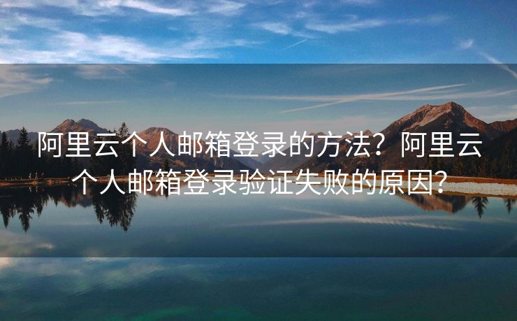 阿里云個(gè)人郵箱登錄的方法？阿里云個(gè)人郵箱登錄驗(yàn)證失敗的原因？