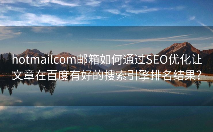 hotmailcom郵箱如何通過(guò)SEO優(yōu)化讓文章在百度有好的搜索引擎排名結(jié)果？