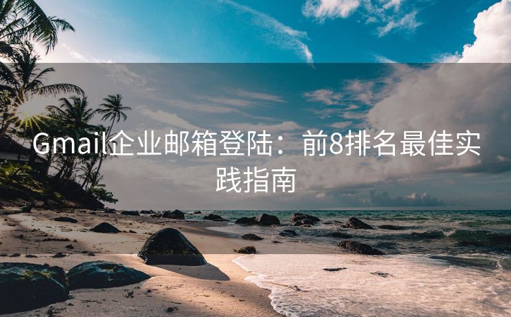 Gmail企業(yè)郵箱登陸：前8排名最佳實(shí)踐指南