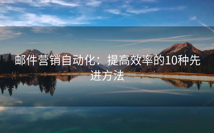 郵件營銷自動化：提高效率的10種先進方法
