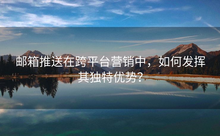 郵箱推送在跨平臺(tái)營(yíng)銷中，如何發(fā)揮其獨(dú)特優(yōu)勢(shì)？