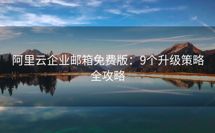 阿里云企業(yè)郵箱免費(fèi)版：9個(gè)升級(jí)策略全攻略