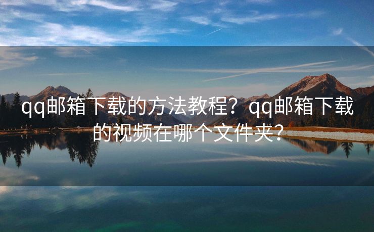 qq郵箱下載的方法教程？qq郵箱下載的視頻在哪個文件夾？