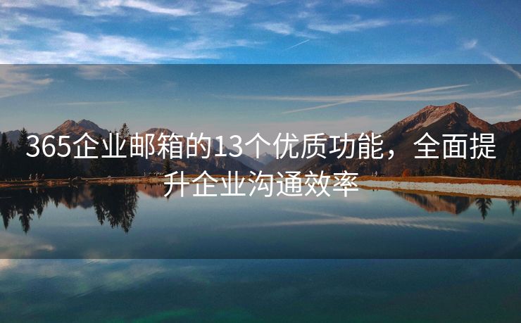 365企業(yè)郵箱的13個優(yōu)質功能，全面提升企業(yè)溝通效率