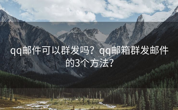 qq郵件可以群發(fā)嗎？qq郵箱群發(fā)郵件的3個方法？