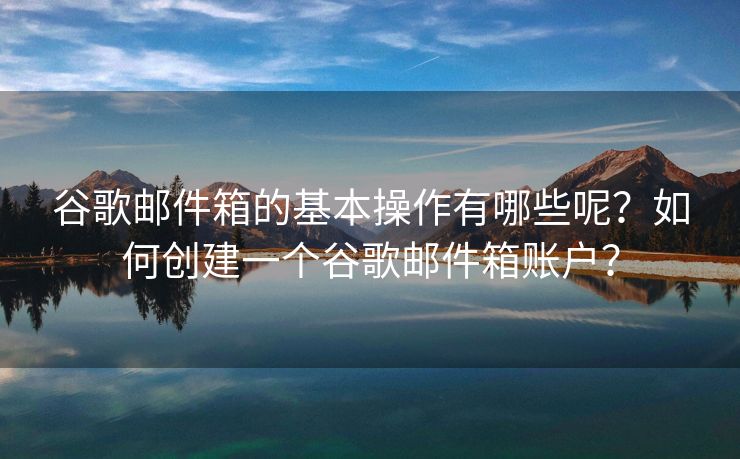 谷歌郵件箱的基本操作有哪些呢？如何創(chuàng)建一個(gè)谷歌郵件箱賬戶？