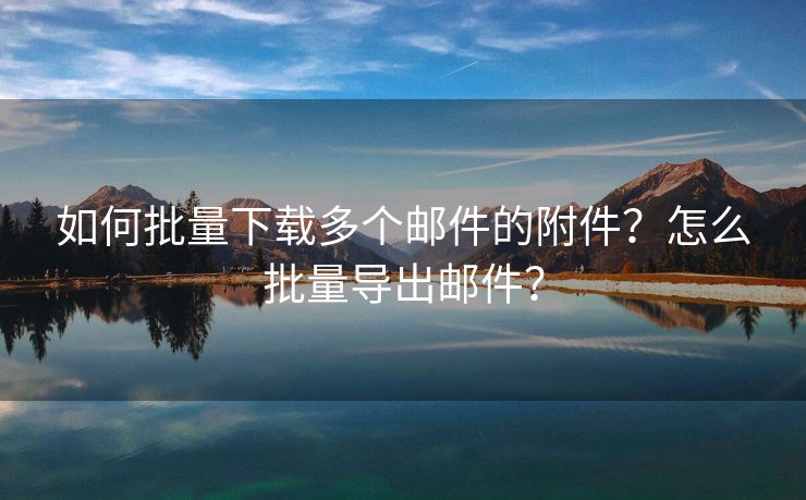 如何批量下載多個(gè)郵件的附件？怎么批量導(dǎo)出郵件？