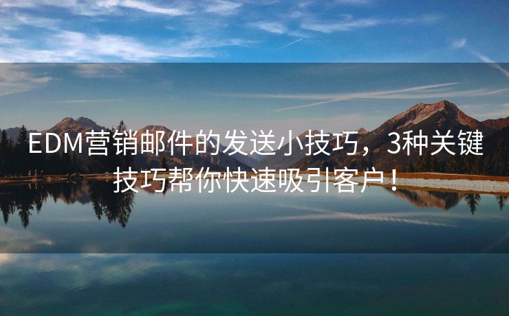 EDM營銷郵件的發(fā)送小技巧，3種關鍵技巧幫你快速吸引客戶！