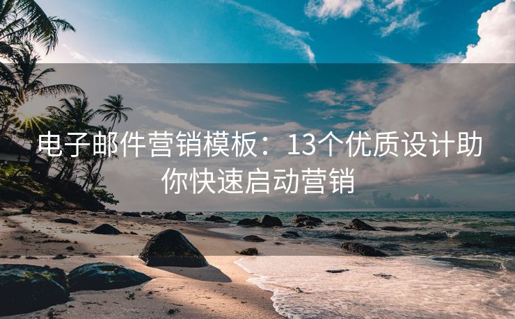 電子郵件營銷模板：13個優(yōu)質(zhì)設計助你快速啟動營銷