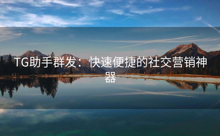 TG助手群發(fā)：快速便捷的社交營(yíng)銷神器