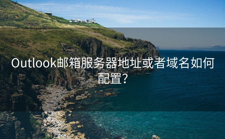 Outlook郵箱服務(wù)器地址或者域名如何配置？
