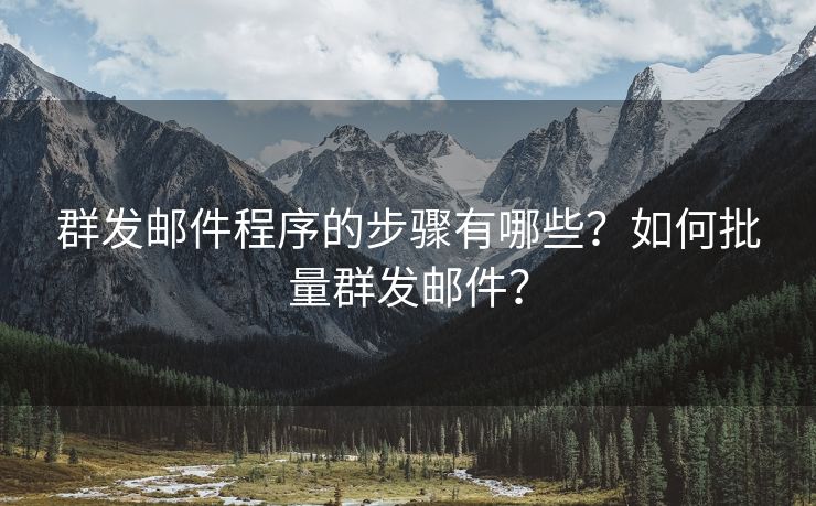 群發(fā)郵件程序的步驟有哪些？如何批量群發(fā)郵件？