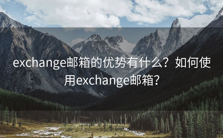 exchange郵箱的優(yōu)勢有什么？如何使用exchange郵箱？