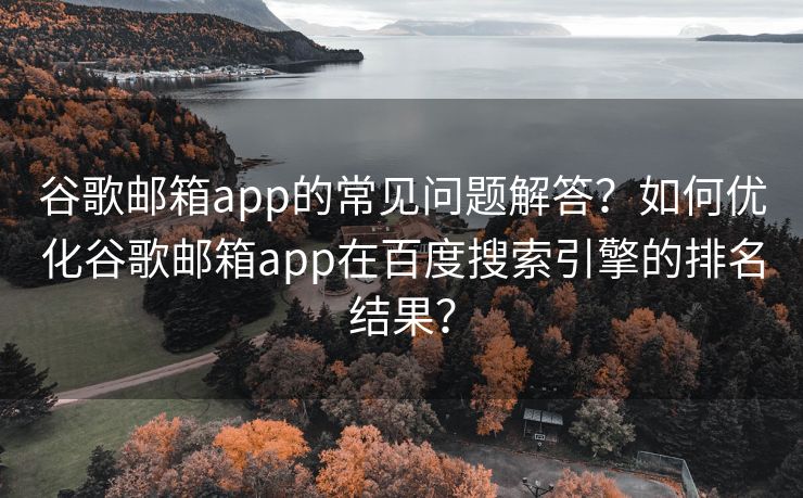 谷歌郵箱app的常見問題解答？如何優(yōu)化谷歌郵箱app在百度搜索引擎的排名結(jié)果？