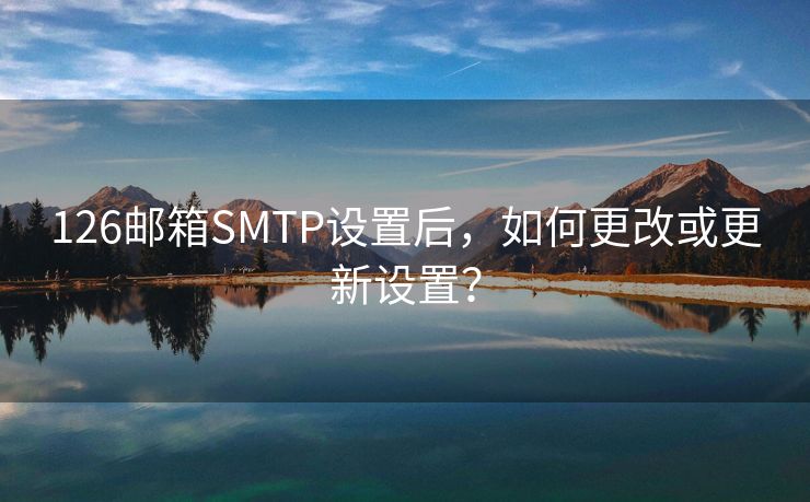 126郵箱SMTP設置后，如何更改或更新設置？