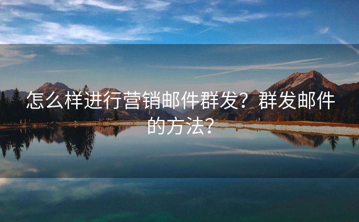 怎么樣進(jìn)行營銷郵件群發(fā)？群發(fā)郵件的方法？