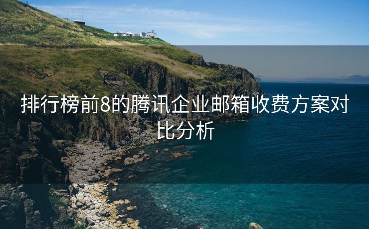 排行榜前8的騰訊企業(yè)郵箱收費(fèi)方案對(duì)比分析