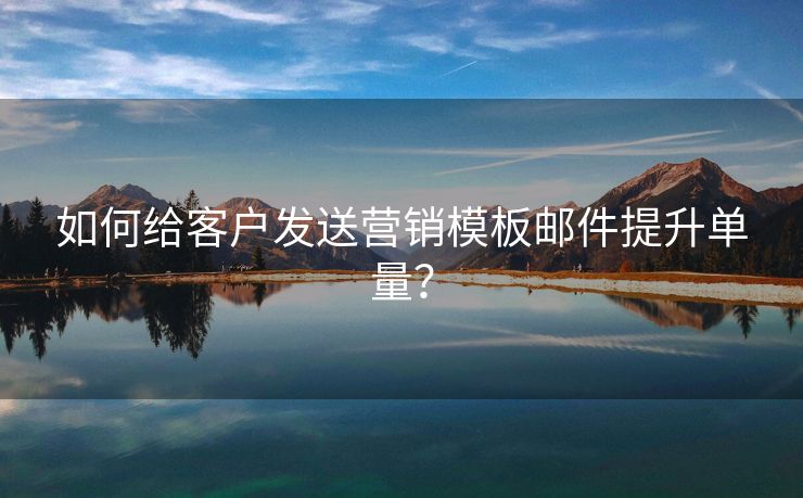 如何給客戶發(fā)送營銷模板郵件提升單量？