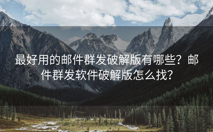 最好用的郵件群發(fā)破解版有哪些？郵件群發(fā)軟件破解版怎么找？