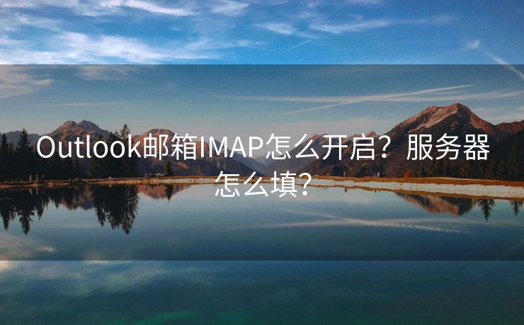 Outlook郵箱IMAP怎么開啟？服務(wù)器怎么填？