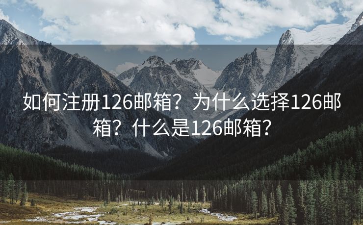 如何注冊(cè)126郵箱？為什么選擇126郵箱？什么是126郵箱？