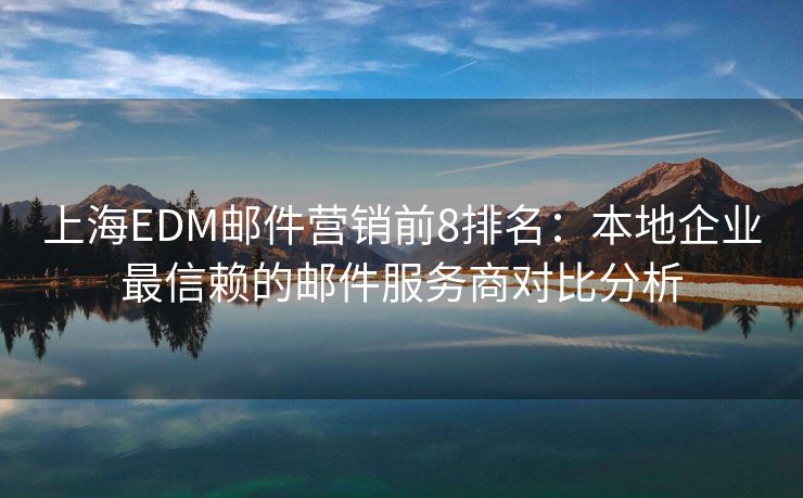 上海EDM郵件營(yíng)銷(xiāo)前8排名：本地企業(yè)最信賴(lài)的郵件服務(wù)商對(duì)比分析
