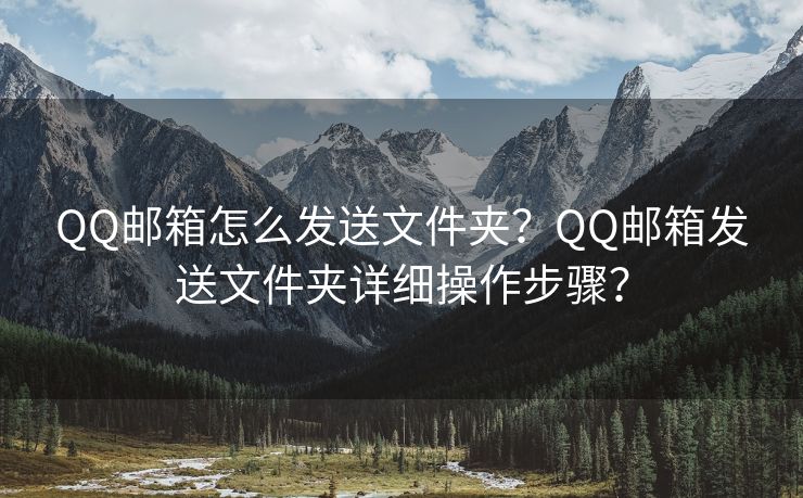 QQ郵箱怎么發(fā)送文件夾？QQ郵箱發(fā)送文件夾詳細(xì)操作步驟？