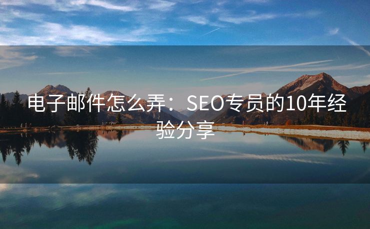電子郵件怎么弄：SEO專員的10年經(jīng)驗分享