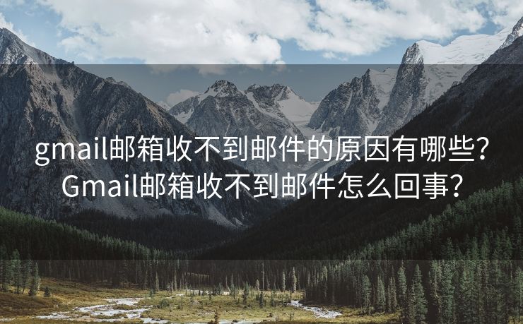 gmail郵箱收不到郵件的原因有哪些？Gmail郵箱收不到郵件怎么回事？