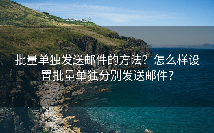 批量單獨(dú)發(fā)送郵件的方法？怎么樣設(shè)置批量單獨(dú)分別發(fā)送郵件？