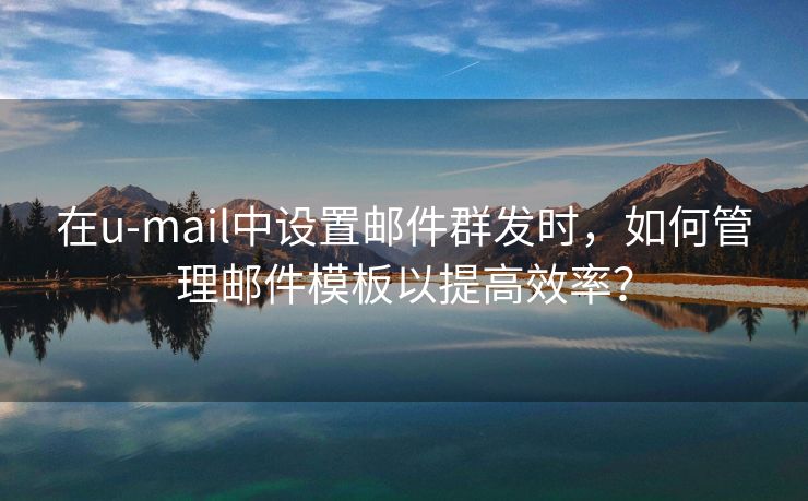 在u-mail中設(shè)置郵件群發(fā)時，如何管理郵件模板以提高效率？