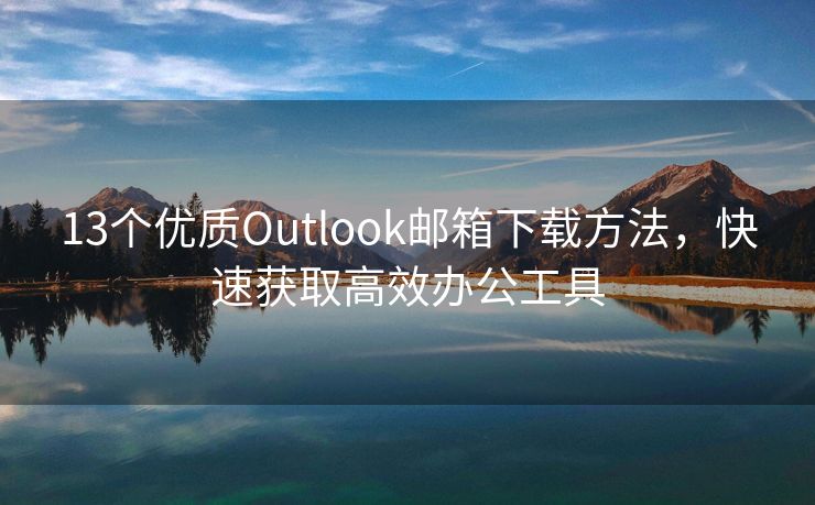 13個(gè)優(yōu)質(zhì)Outlook郵箱下載方法，快速獲取高效辦公工具