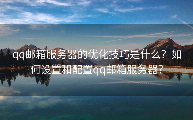 qq郵箱服務器的優(yōu)化技巧是什么？如何設置和配置qq郵箱服務器？