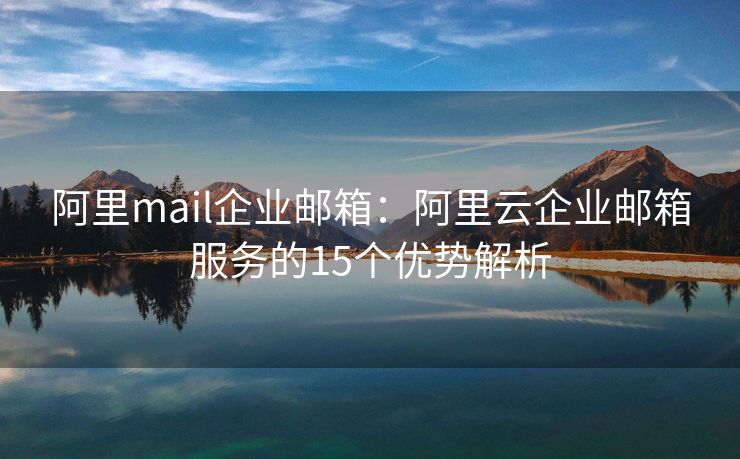 阿里mail企業(yè)郵箱：阿里云企業(yè)郵箱服務(wù)的15個(gè)優(yōu)勢(shì)解析
