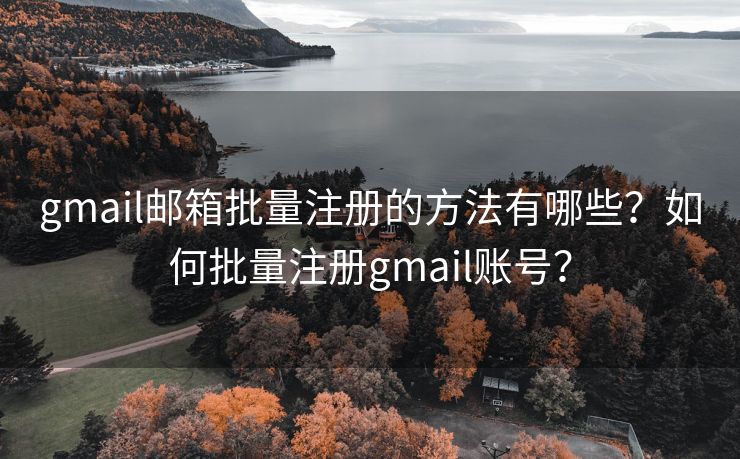 gmail郵箱批量注冊的方法有哪些？如何批量注冊gmail賬號？