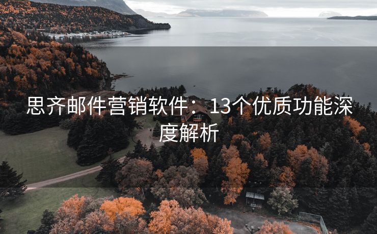 思齊郵件營(yíng)銷(xiāo)軟件：13個(gè)優(yōu)質(zhì)功能深度解析