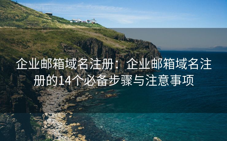 企業(yè)郵箱域名注冊：企業(yè)郵箱域名注冊的14個必備步驟與注意事項