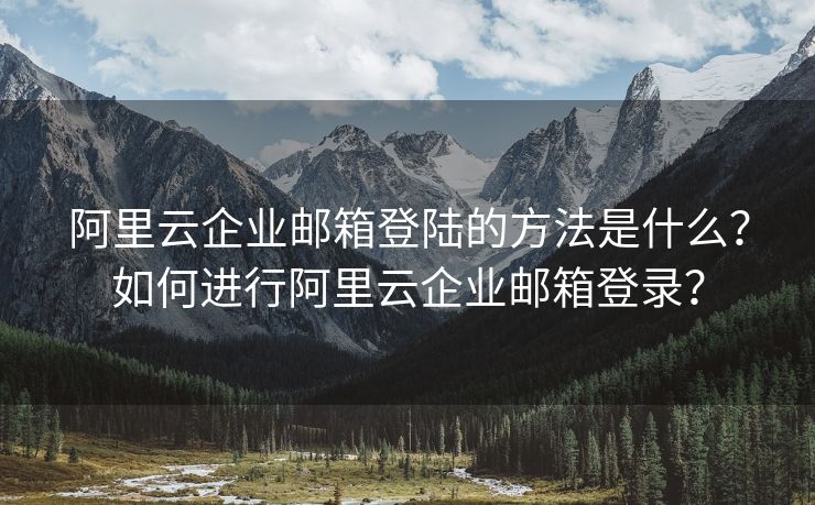 阿里云企業(yè)郵箱登陸的方法是什么？如何進(jìn)行阿里云企業(yè)郵箱登錄？