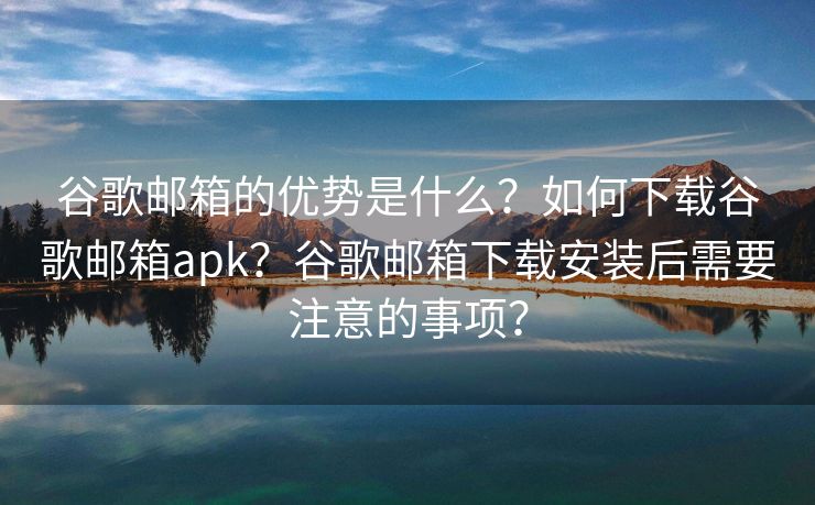 谷歌郵箱的優(yōu)勢(shì)是什么？如何下載谷歌郵箱apk？谷歌郵箱下載安裝后需要注意的事項(xiàng)？