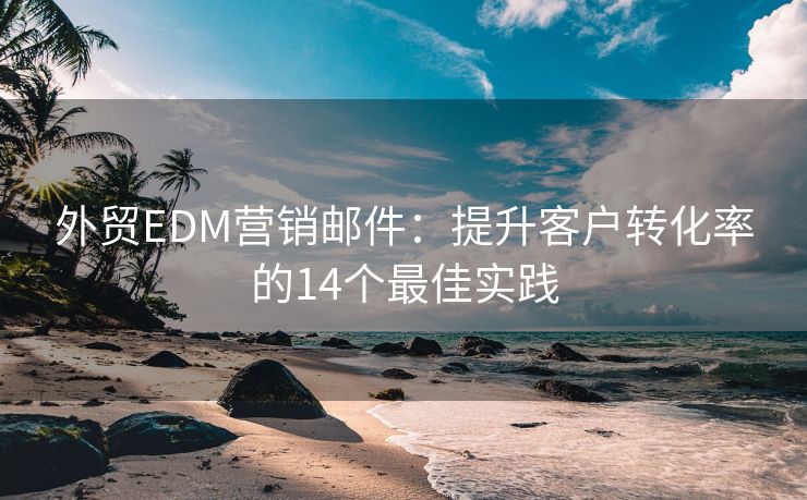 外貿(mào)EDM營(yíng)銷郵件：提升客戶轉(zhuǎn)化率的14個(gè)最佳實(shí)踐