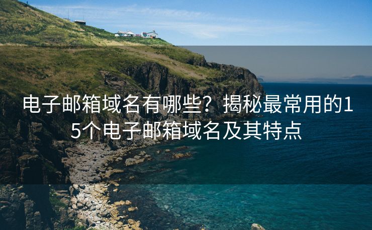 電子郵箱域名有哪些？揭秘最常用的15個電子郵箱域名及其特點