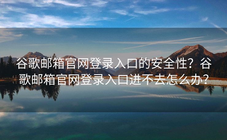谷歌郵箱官網(wǎng)登錄入口的安全性？谷歌郵箱官網(wǎng)登錄入口進不去怎么辦？