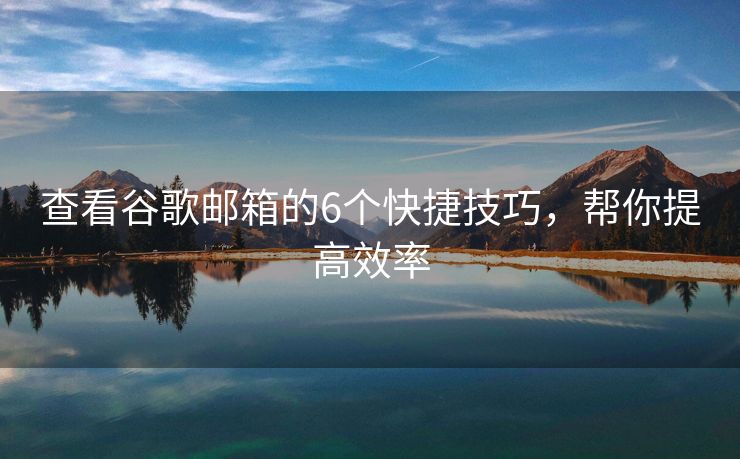 查看谷歌郵箱的6個(gè)快捷技巧，幫你提高效率