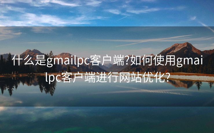 什么是gmailpc客戶端?如何使用gmailpc客戶端進(jìn)行網(wǎng)站優(yōu)化?