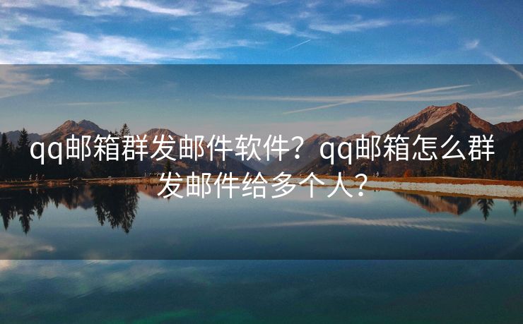qq郵箱群發(fā)郵件軟件？qq郵箱怎么群發(fā)郵件給多個(gè)人？