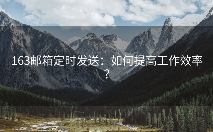 163郵箱定時(shí)發(fā)送：如何提高工作效率？