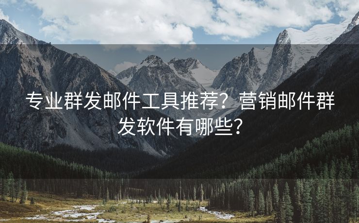 專業(yè)群發(fā)郵件工具推薦？營銷郵件群發(fā)軟件有哪些？