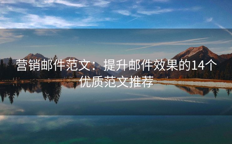營銷郵件范文：提升郵件效果的14個優(yōu)質(zhì)范文推薦